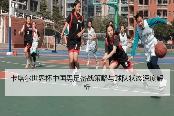 卡塔尔世界杯中国男足备战策略与球队状态深度解析